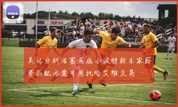 美记分析活塞或成小波特新东家薪资匹配方案可用托哈艾维交易