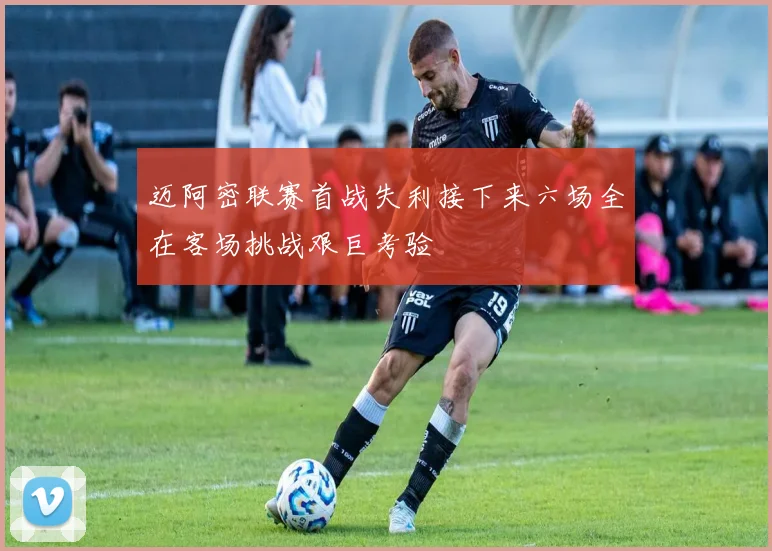 迈阿密联赛首战失利接下来六场全在客场挑战艰巨考验