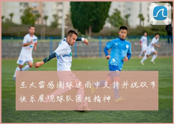 王大雷感谢球迷雨中支持并祝双节快乐展现球队团结精神