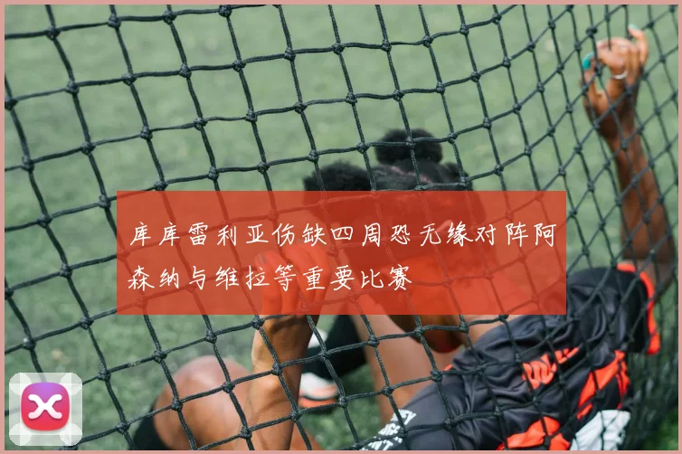 库库雷利亚伤缺四周恐无缘对阵阿森纳与维拉等重要比赛
