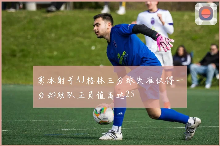 寒冰射手AJ格林三分球失准仅得一分却助队正负值高达25