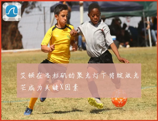 艾顿在洛杉矶的聚光灯下将绽放光芒成为关键X因素