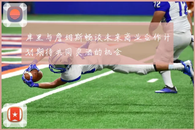 库里与詹姆斯畅谈未来商业合作计划期待共同卖酒的机会