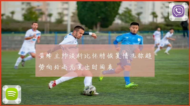 黄蜂主帅谈科比怀特恢复情况称趋势向好尚无复出时间表