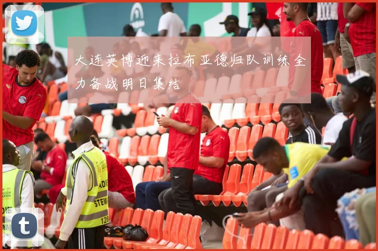 大连英博迎来拉布亚德归队训练全力备战明日集结
