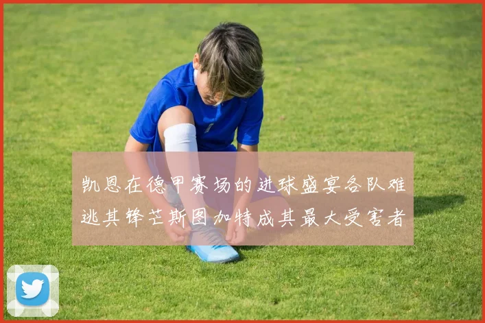 凯恩在德甲赛场的进球盛宴各队难逃其锋芒斯图加特成其最大受害者