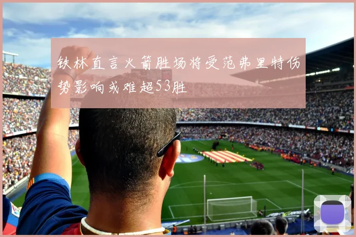 铁林直言火箭胜场将受范弗里特伤势影响或难超53胜