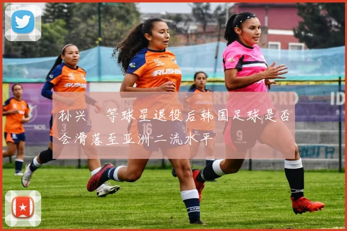 孙兴慜等球星退役后韩国足球是否会滑落至亚洲二流水平