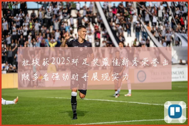 杜埃获2025环足奖最佳新秀荣誉击败多名强劲对手展现实力