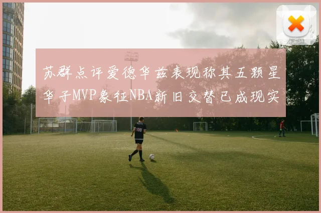 苏群点评爱德华兹表现称其五颗星华子MVP象征NBA新旧交替已成现实