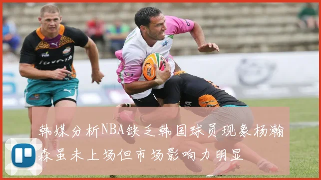 韩媒分析NBA缺乏韩国球员现象杨瀚森虽未上场但市场影响力明显
