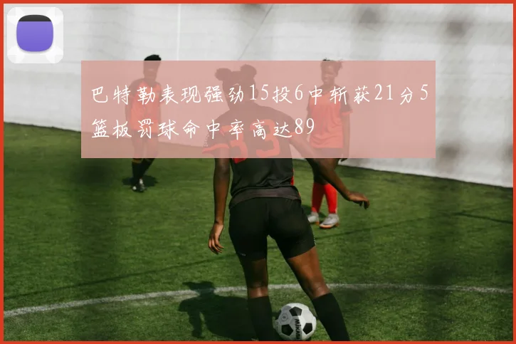 巴特勒表现强劲15投6中斩获21分5篮板罚球命中率高达89
