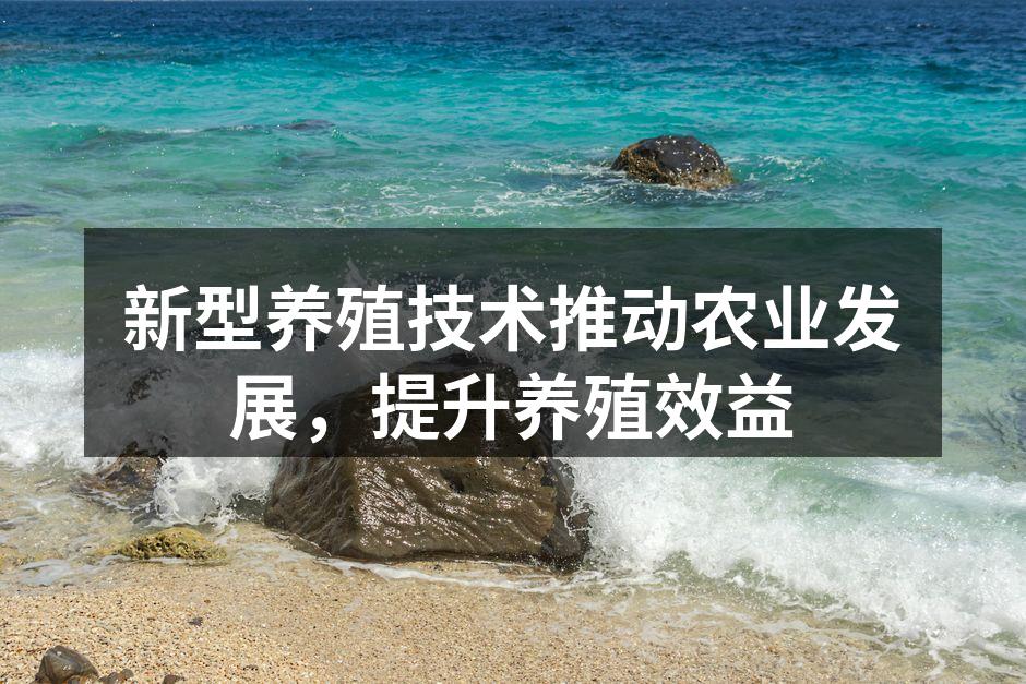 新型养殖技术推动农业发展，提升养殖效益