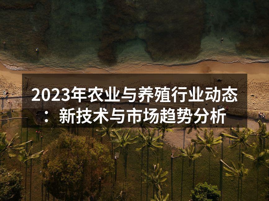 2023年农业与养殖行业动态：新技术与市场趋势分析