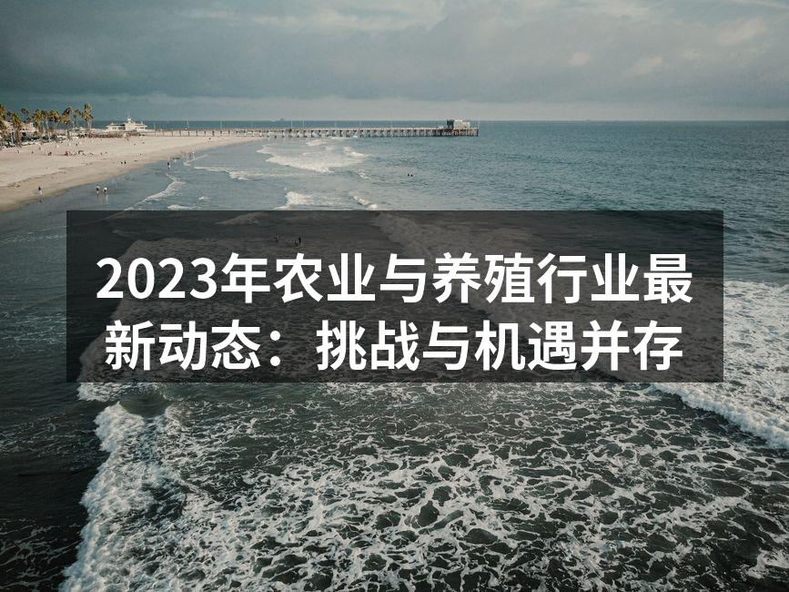 2023年农业与养殖行业最新动态：挑战与机遇并存