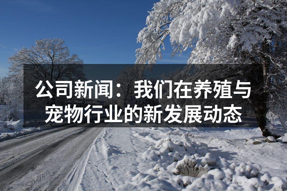 公司新闻：我们在养殖与宠物行业的新发展动态