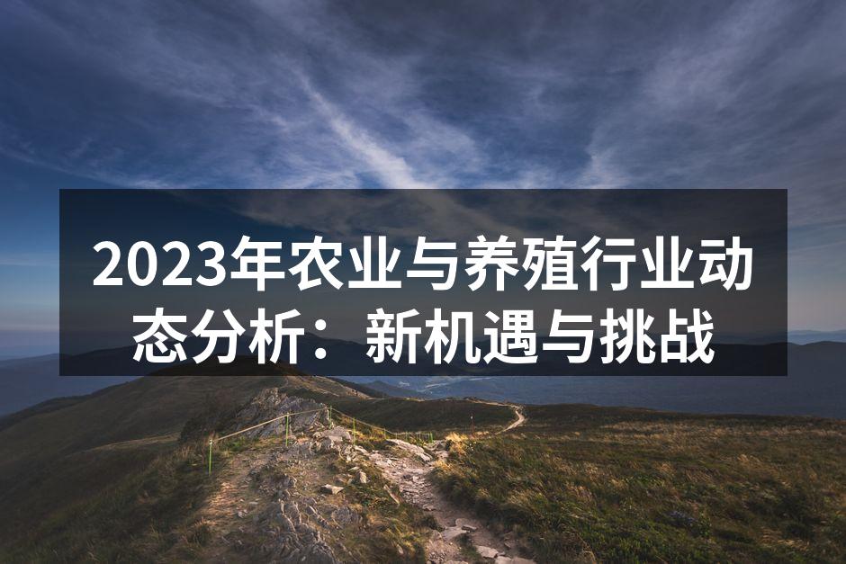 2023年农业与养殖行业动态分析：新机遇与挑战